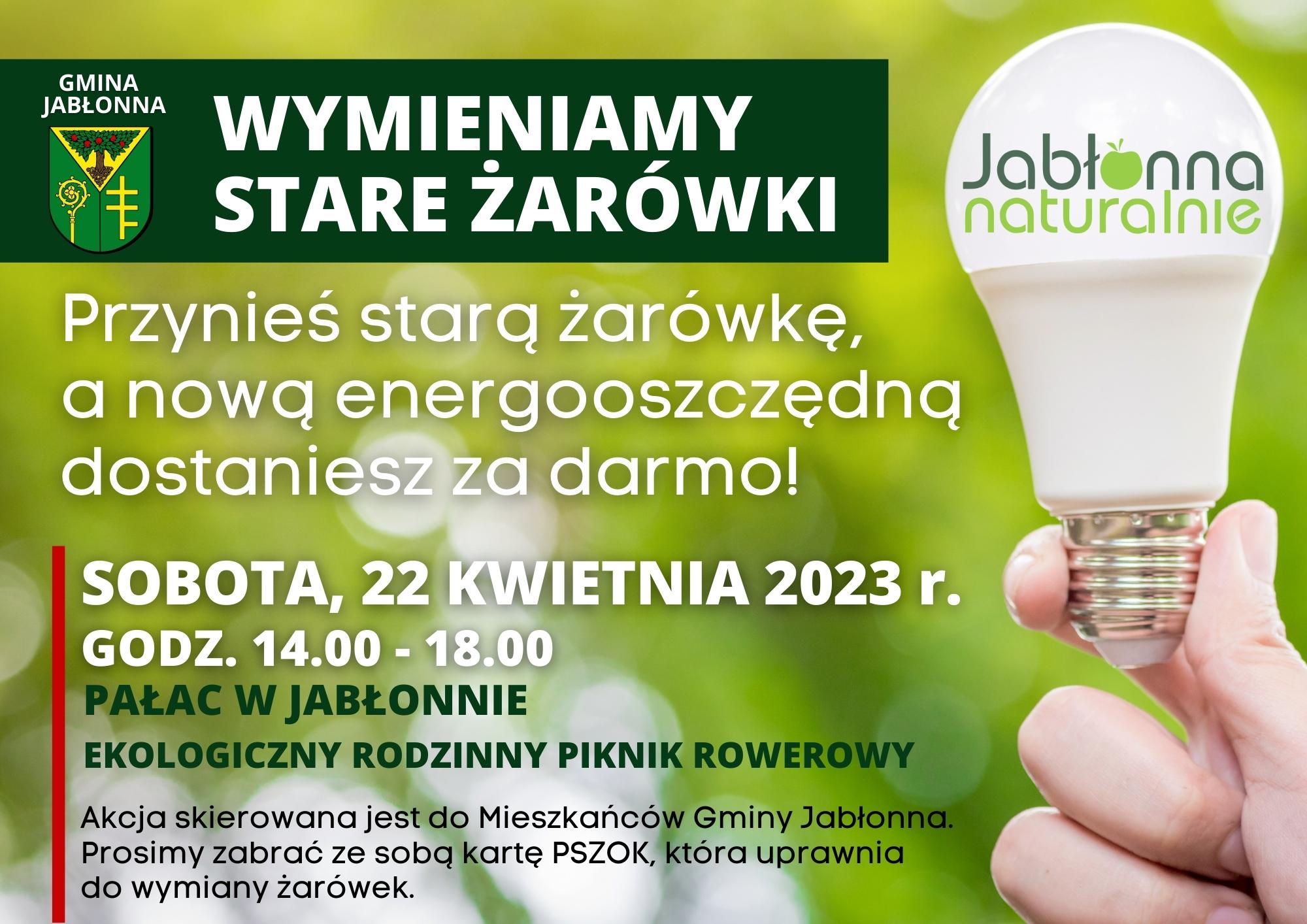 Wymieniamy stare żarówki - Przynieś starą żarówkę, a nową energooszczędną dostaniesz za darmo! SOBOTA, 22 kwietnia 2023 r. , godz. 14.00 - 18.00 Pałac w Jabłonnie, Ekologiczny Rodzinny Piknik Rowerowy. Akcja skierowana jest do Mieszkańców Gminy Jabłonna. Prosimy zabrać ze sobą kartę PSZOK, która uprawnia do wymiany żarówek.